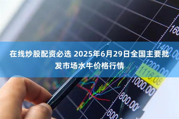 在线炒股配资必选 2025年6月29日全国主要批发市场水牛价格行情