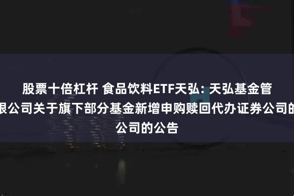 股票十倍杠杆 食品饮料ETF天弘: 天弘基金管理有限公司关于旗下部分基金新增申购赎回代办证券公司的公告