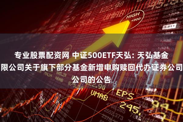 专业股票配资网 中证500ETF天弘: 天弘基金管理有限公司关于旗下部分基金新增申购赎回代办证券公司的公告