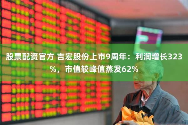 股票配资官方 吉宏股份上市9周年：利润增长323%，市值较峰值蒸发62%