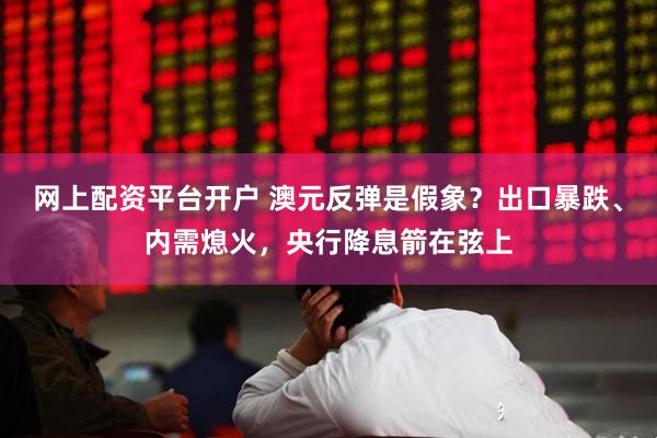网上配资平台开户 澳元反弹是假象？出口暴跌、内需熄火，央行降息箭在弦上