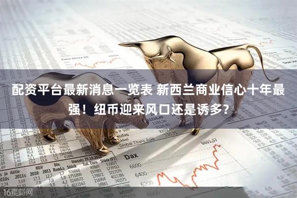 配资平台最新消息一览表 新西兰商业信心十年最强！纽币迎来风口还是诱多？