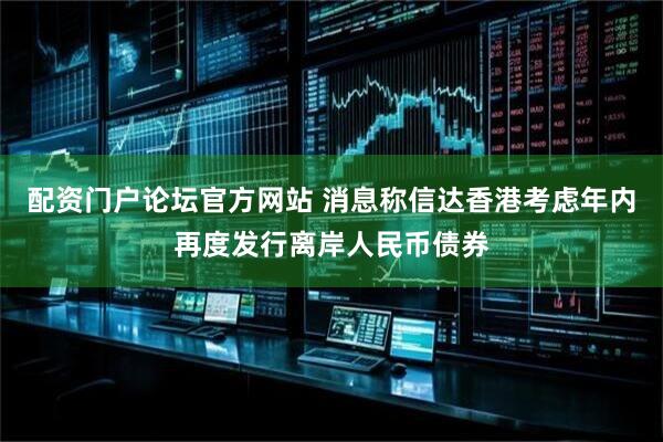 配资门户论坛官方网站 消息称信达香港考虑年内再度发行离岸人民币债券
