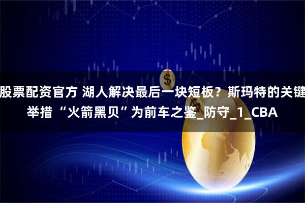 股票配资官方 湖人解决最后一块短板？斯玛特的关键举措 “火箭黑贝”为前车之鉴_防守_1_CBA
