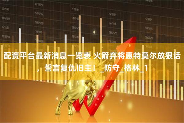 配资平台最新消息一览表 火箭弃将惠特莫尔放狠话，誓言复仇旧主！_防守_格林_1