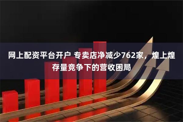 网上配资平台开户 专卖店净减少762家，煌上煌存量竞争下的营收困局