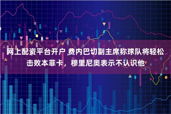 网上配资平台开户 费内巴切副主席称球队将轻松击败本菲卡，穆里尼奥表示不认识他