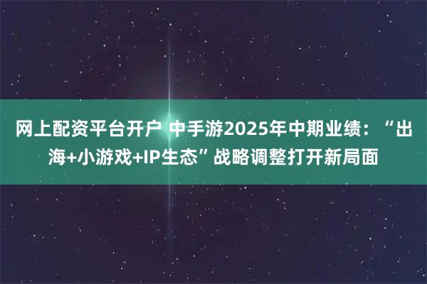 网上配资平台开户 中手游2025年中期业绩：“出海+小游戏+IP生态”战略调整打开新局面