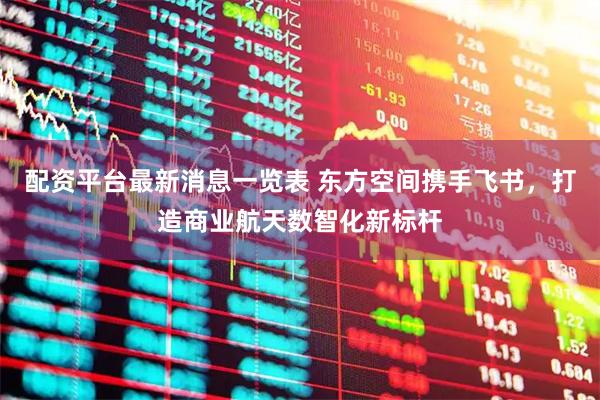 配资平台最新消息一览表 东方空间携手飞书，打造商业航天数智化新标杆