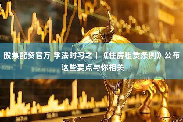 股票配资官方 学法时习之丨《住房租赁条例》公布 这些要点与你相关