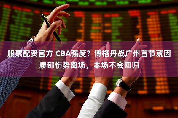 股票配资官方 CBA强度？博格丹战广州首节就因腰部伤势离场，本场不会回归