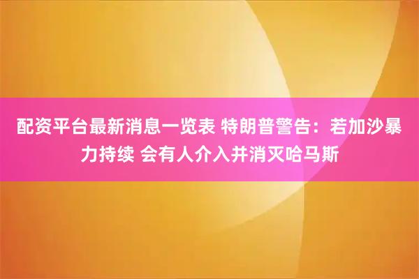 配资平台最新消息一览表 特朗普警告：若加沙暴力持续 会有人介入并消灭哈马斯