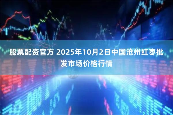 股票配资官方 2025年10月2日中国沧州红枣批发市场价格行情