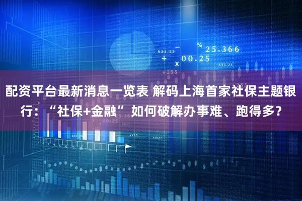 配资平台最新消息一览表 解码上海首家社保主题银行:“社保+金融” 如何破解办事难、跑得多?