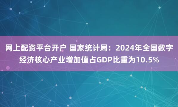 网上配资平台开户 国家统计局：2024年全国数字经济核心产业增加值占GDP比重为10.5%