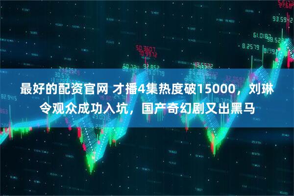 最好的配资官网 才播4集热度破15000，刘琳令观众成功入坑，国产奇幻剧又出黑马