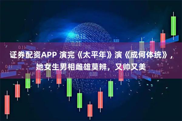 证券配资APP 演完《太平年》演《成何体统》，她女生男相雌雄莫辨，又帅又美