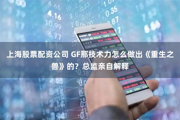 上海股票配资公司 GF那技术力怎么做出《重生之兽》的？总监亲自解释
